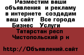 Разместим ваши объявления  и рекламу в интернете, создадим ваш сайт - Все города Бизнес » Услуги   . Татарстан респ.,Чистопольский р-н